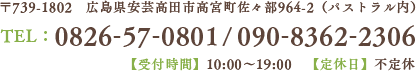 〒739-1802　広島県安芸高田市高宮町佐々部964-2（パストラル内）TEL：0826-57-0801/090-8362-2306【受付時間】10:00～19:00　【定休日】不定休